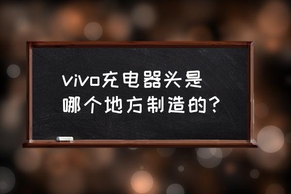 手机充电器外壳的厂家名称 vivo充电器头是哪个地方制造的？