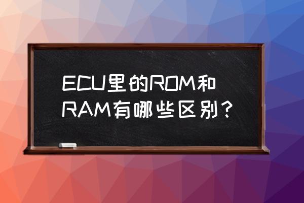 简述ram 和rom 的区别 ECU里的ROM和RAM有哪些区别？