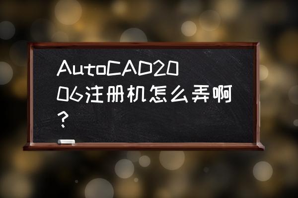cad2006注册机 AutoCAD2006注册机怎么弄啊？