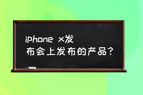 iphonex新品 iphone x发布会上发布的产品？