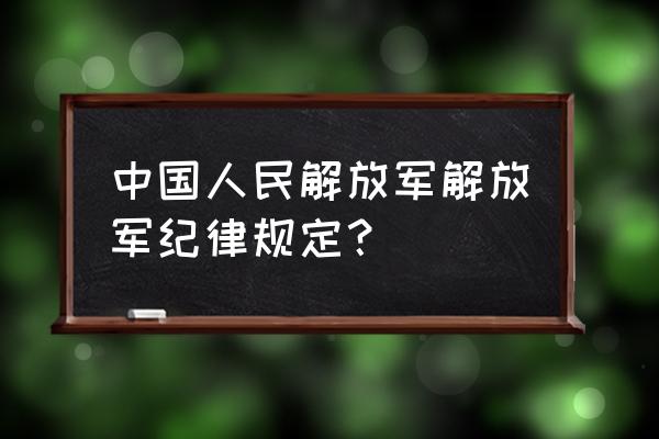 纪律条令内容 中国人民解放军解放军纪律规定？