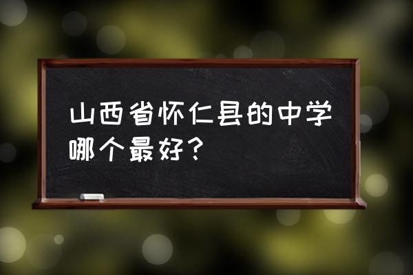 怀仁七中招生办2020 山西省怀仁县的中学哪个最好？