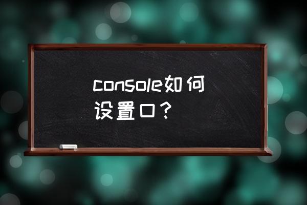 console 配置 console如何设置口？