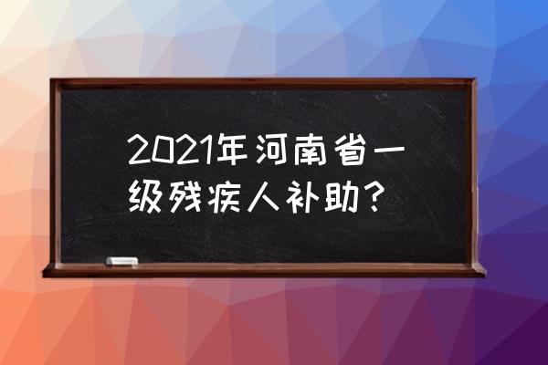 河南省残疾人补助标准 2021年河南省一级残疾人补助？