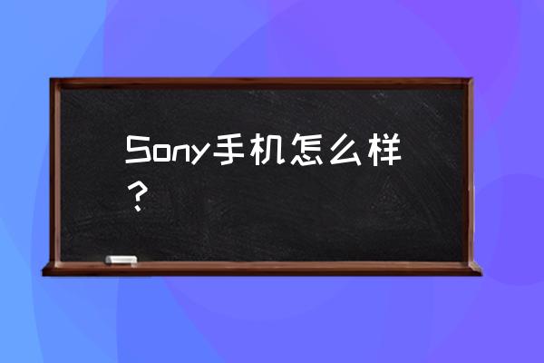 现在的索尼手机怎么样 Sony手机怎么样？