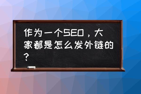 seo发外链 作为一个SEO，大家都是怎么发外链的？