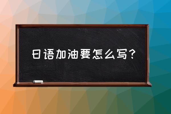 考试加油用日语怎么说 日语加油要怎么写？