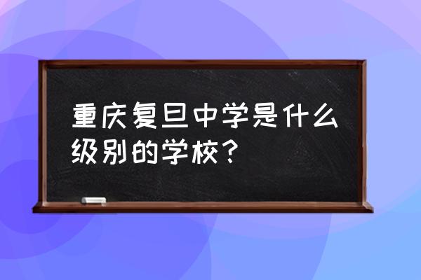 重庆复旦中学怎么样 重庆复旦中学是什么级别的学校？