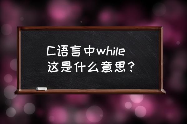 c语言while是什么意思中文 C语言中while这是什么意思？