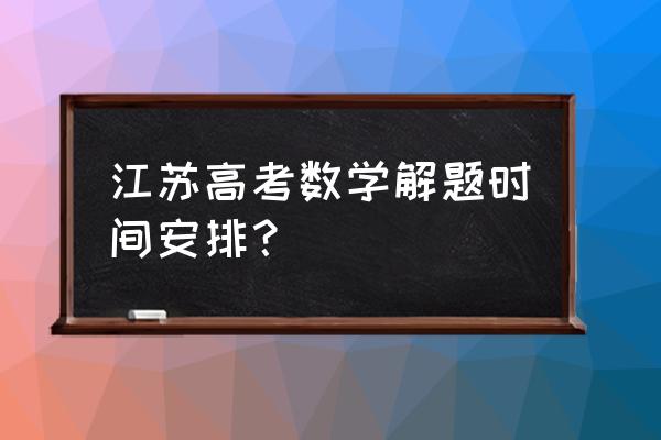 江苏数学高考2020 江苏高考数学解题时间安排？