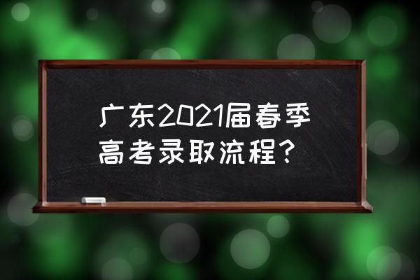 广东省招生办委 广东2021届春季高考录取流程？
