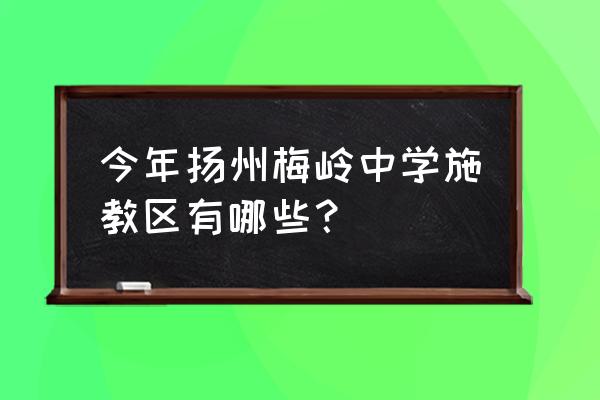 扬州市梅岭中学属于哪个区 今年扬州梅岭中学施教区有哪些？
