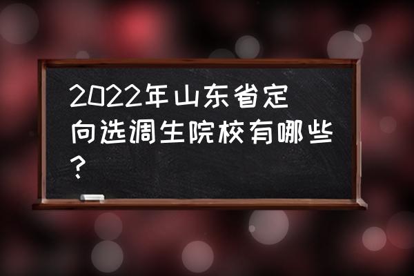 山东定向选调 2022年山东省定向选调生院校有哪些？