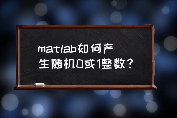 matlab产生100个随机数 matlab如何产生随机0或1整数？