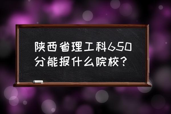 陕西高考分数排名 陕西省理工科650分能报什么院校？