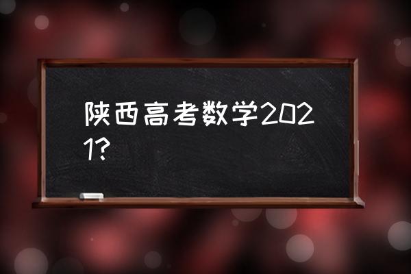 数学高考题2021 陕西高考数学2021？