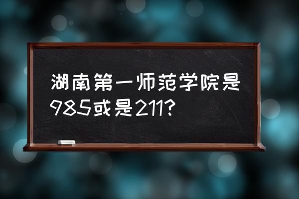 湖南一师范是一本吗 湖南第一师范学院是985或是211？