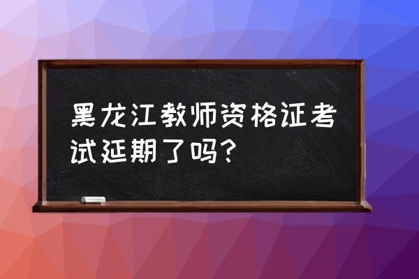 2021年黑龙江教资 黑龙江教师资格证考试延期了吗？