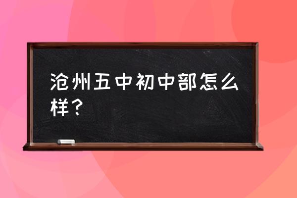 沧州市第五中学口碑怎么样 沧州五中初中部怎么样？