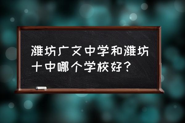 潍坊广文中学知乎 潍坊广文中学和潍坊十中哪个学校好？