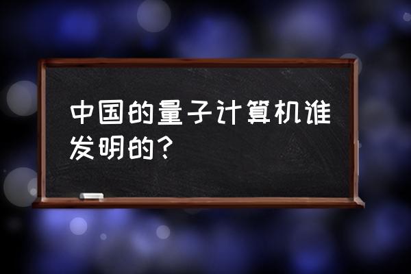 中国量子计算机名字叫什么 中国的量子计算机谁发明的？