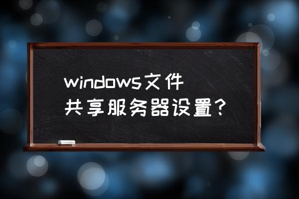 windows共享服务 windows文件共享服务器设置？