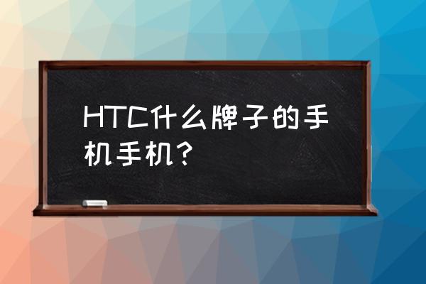 htc是什么牌子的手机 HTC什么牌子的手机手机？