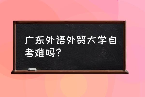 广东外语外贸自考难度 广东外语外贸大学自考难吗？