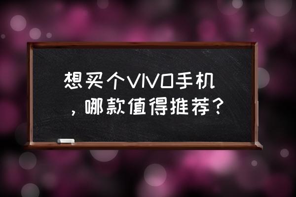 vivo智能手机哪款好 想买个VIVO手机，哪款值得推荐？