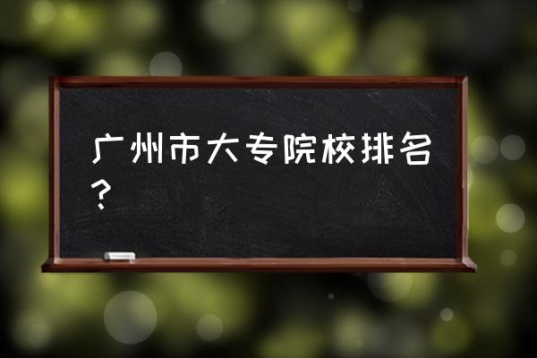 广东最好的公办大专 广州市大专院校排名？