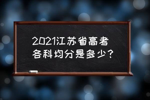 江苏省高考总分是多少分 2021江苏省高考各科均分是多少？