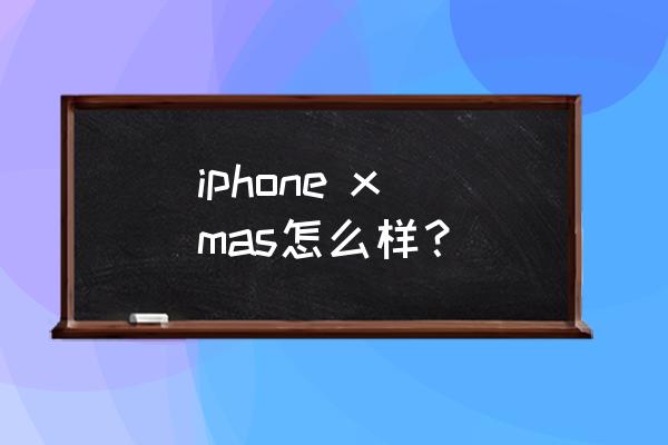苹果xsmax致命缺点 iphone x mas怎么样？