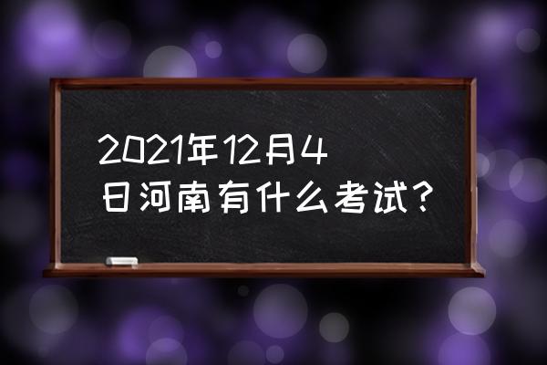 河南今天考试 2021年12月4日河南有什么考试？