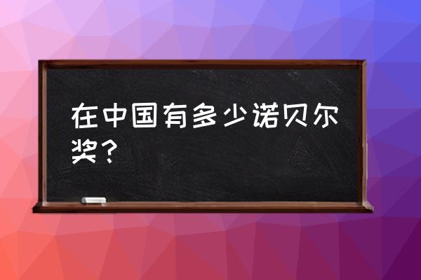 中国一共多少个诺贝尔奖 在中国有多少诺贝尔奖？