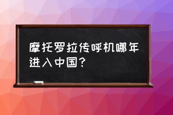 摩托罗拉传呼机哪年进入中国？ 摩托罗拉传呼机哪年进入中国？