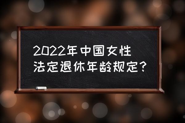 2022年中国女性法定退休年龄规定？ 2022年中国女性法定退休年龄规定？