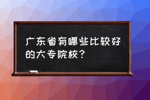 广东省有哪些比较好的大专院校？ 广东省有哪些比较好的大专院校？