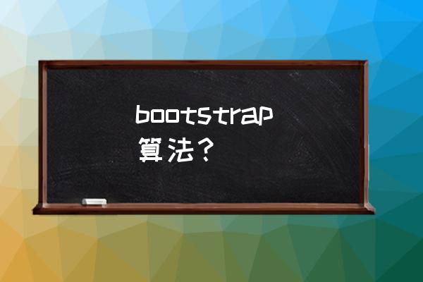 bootstrap算法？ bootstrap算法？