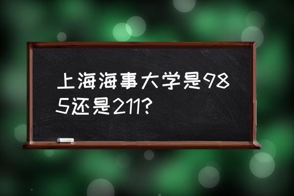 上海海事大学是985还是211？ 上海海事大学是985还是211？