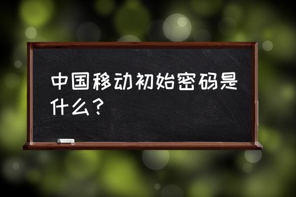 中国移动初始密码是什么？ 中国移动初始密码是什么？