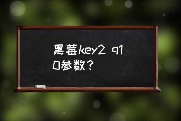 黑莓key2,q10参数？ 黑莓key2 q10参数？