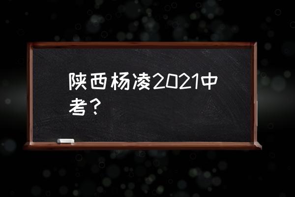 陕西中考2021年几月几号 陕西杨凌2021中考？