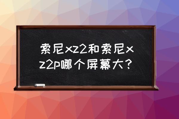 索尼xz2屏幕 索尼xz2和索尼xz2p哪个屏幕大？