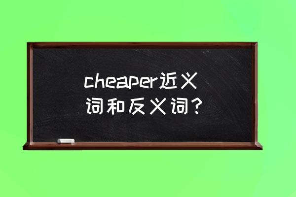 cheaper的中文是什么 cheaper近义词和反义词？