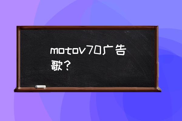 摩托罗拉v70限量版 motov70广告歌？