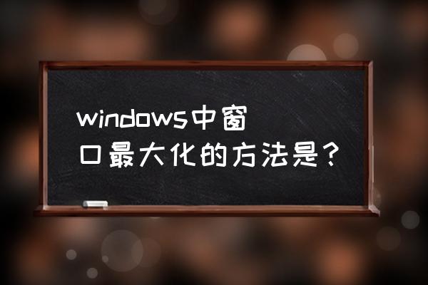 窗口最大化按钮是 windows中窗口最大化的方法是？