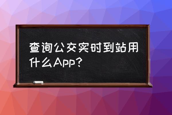 上海公交到站查询 查询公交实时到站用什么App？