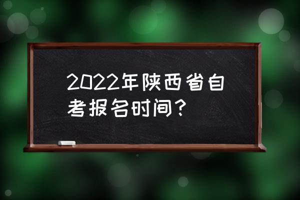 陕西自考时间 2022年陕西省自考报名时间？