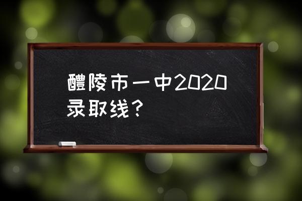 湖南醴陵一中 醴陵市一中2020录取线？