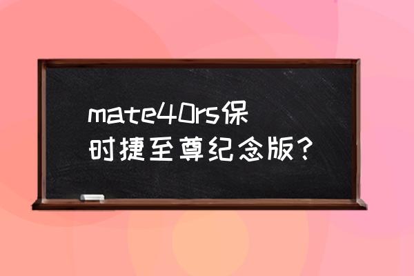 华为最新款保时捷限量版 mate40rs保时捷至尊纪念版？